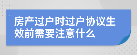 房产过户时过户协议生效前需要注意什么