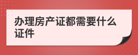 办理房产证都需要什么证件