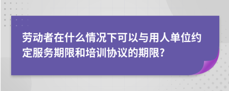 劳动者在什么情况下可以与用人单位约定服务期限和培训协议的期限?