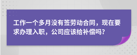 工作一个多月没有签劳动合同，现在要求办理入职，公司应该给补偿吗？