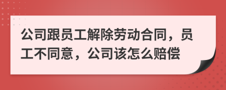公司跟员工解除劳动合同，员工不同意，公司该怎么赔偿