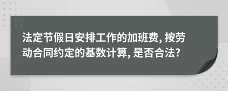 法定节假日安排工作的加班费, 按劳动合同约定的基数计算, 是否合法?