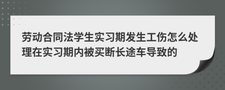 劳动合同法学生实习期发生工伤怎么处理在实习期内被买断长途车导致的