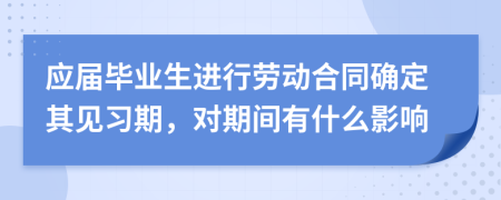 应届毕业生进行劳动合同确定其见习期，对期间有什么影响