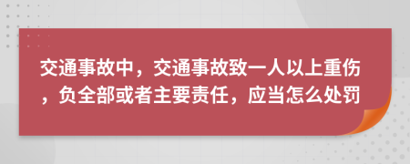 交通事故中，交通事故致一人以上重伤，负全部或者主要责任，应当怎么处罚