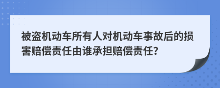 被盗机动车所有人对机动车事故后的损害赔偿责任由谁承担赔偿责任？