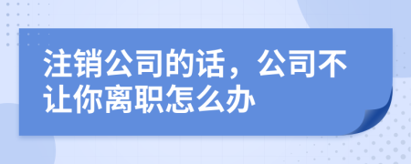 注销公司的话，公司不让你离职怎么办