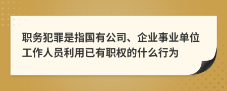 职务犯罪是指国有公司、企业事业单位工作人员利用已有职权的什么行为