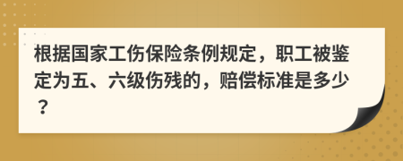 根据国家工伤保险条例规定，职工被鉴定为五、六级伤残的，赔偿标准是多少？