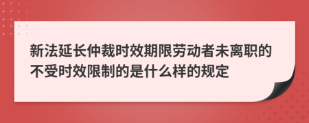 新法延长仲裁时效期限劳动者未离职的不受时效限制的是什么样的规定