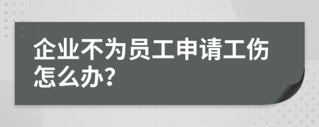 企业不为员工申请工伤怎么办？