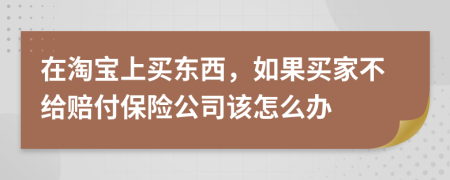 在淘宝上买东西，如果买家不给赔付保险公司该怎么办