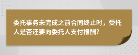 委托事务未完成之前合同终止时，受托人是否还要向委托人支付报酬？