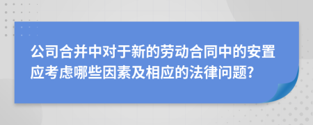 公司合并中对于新的劳动合同中的安置应考虑哪些因素及相应的法律问题?