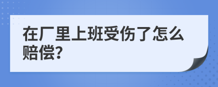 在厂里上班受伤了怎么赔偿？