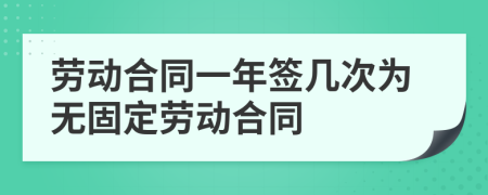 劳动合同一年签几次为无固定劳动合同