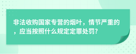 非法收购国家专营的烟叶，情节严重的，应当按照什么规定定罪处罚?