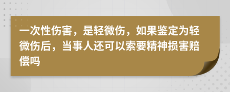 一次性伤害，是轻微伤，如果鉴定为轻微伤后，当事人还可以索要精神损害赔偿吗