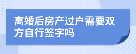 离婚后房产过户需要双方自行签字吗