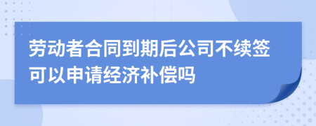 劳动者合同到期后公司不续签可以申请经济补偿吗