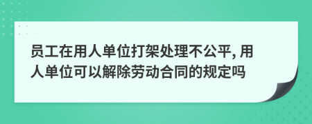 员工在用人单位打架处理不公平, 用人单位可以解除劳动合同的规定吗