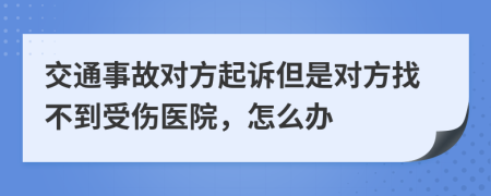 交通事故对方起诉但是对方找不到受伤医院，怎么办