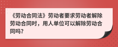 《劳动合同法》劳动者要求劳动者解除劳动合同时，用人单位可以解除劳动合同吗？