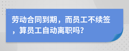 劳动合同到期，而员工不续签，算员工自动离职吗？