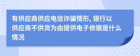 有供应商供应电信诈骗情形, 银行以供应商不供货为由提供电子依据是什么情况