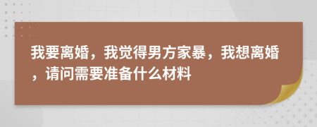 我要离婚，我觉得男方家暴，我想离婚，请问需要准备什么材料