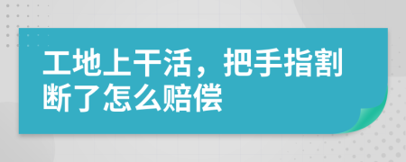 工地上干活，把手指割断了怎么赔偿