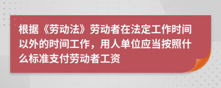 根据《劳动法》劳动者在法定工作时间以外的时间工作，用人单位应当按照什么标准支付劳动者工资