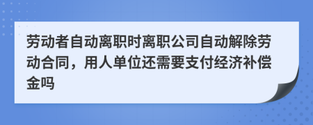 劳动者自动离职时离职公司自动解除劳动合同，用人单位还需要支付经济补偿金吗