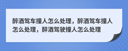 醉酒驾车撞人怎么处理，醉酒驾车撞人怎么处理，醉酒驾驶撞人怎么处理