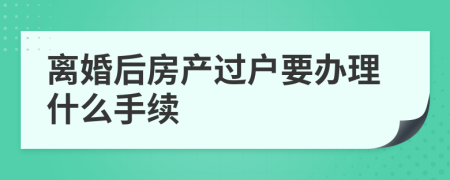 离婚后房产过户要办理什么手续