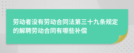 劳动者没有劳动合同法第三十九条规定的解聘劳动合同有哪些补偿