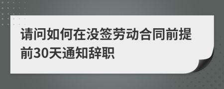 请问如何在没签劳动合同前提前30天通知辞职