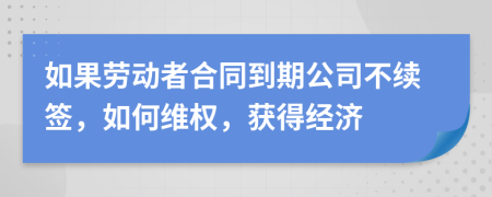 如果劳动者合同到期公司不续签，如何维权，获得经济