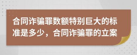 合同诈骗罪数额特别巨大的标准是多少，合同诈骗罪的立案