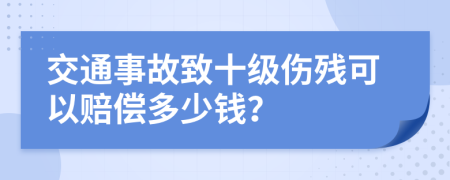 交通事故致十级伤残可以赔偿多少钱？