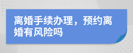 离婚手续办理，预约离婚有风险吗