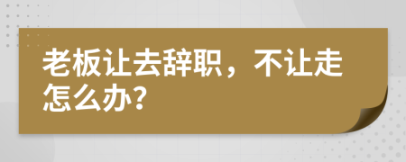 老板让去辞职，不让走怎么办？