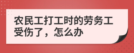 农民工打工时的劳务工受伤了，怎么办