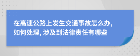 在高速公路上发生交通事故怎么办, 如何处理, 涉及到法律责任有哪些