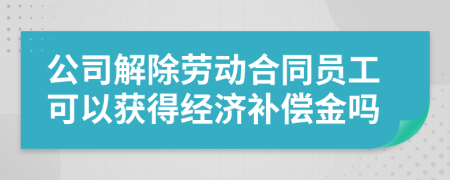 公司解除劳动合同员工可以获得经济补偿金吗