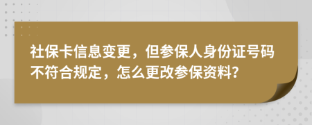 社保卡信息变更，但参保人身份证号码不符合规定，怎么更改参保资料？