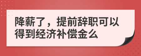 降薪了，提前辞职可以得到经济补偿金么