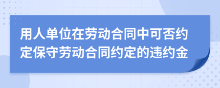 用人单位在劳动合同中可否约定保守劳动合同约定的违约金