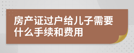 房产证过户给儿子需要什么手续和费用