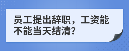 员工提出辞职，工资能不能当天结清？